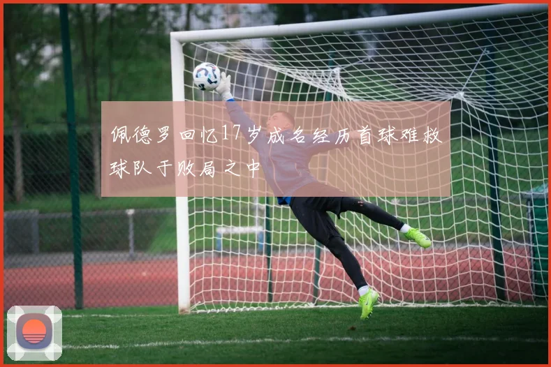 佩德罗回忆17岁成名经历首球难救球队于败局之中