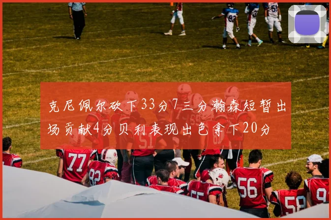 克尼佩尔砍下33分7三分瀚森短暂出场贡献4分贝利表现出色拿下20分