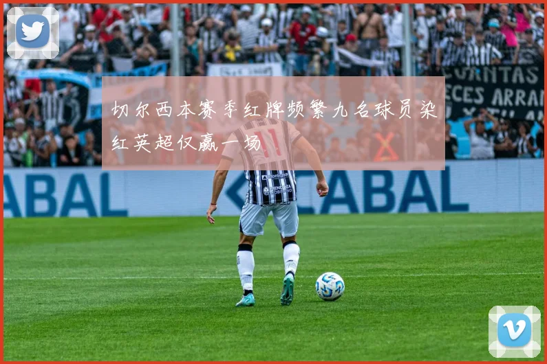 切尔西本赛季红牌频繁九名球员染红英超仅赢一场