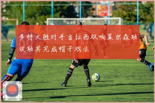 多特大胜对手吉拉西双响莱尔森助攻助其完成帽子戏法