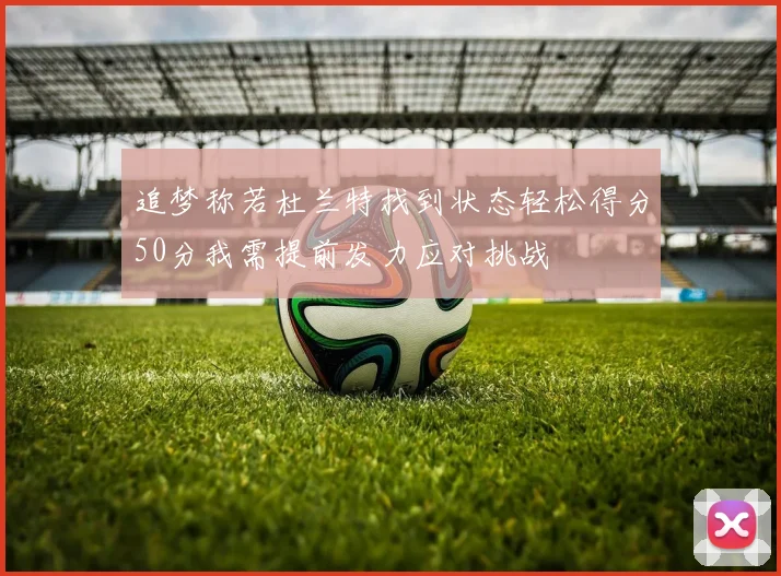 追梦称若杜兰特找到状态轻松得分50分我需提前发力应对挑战