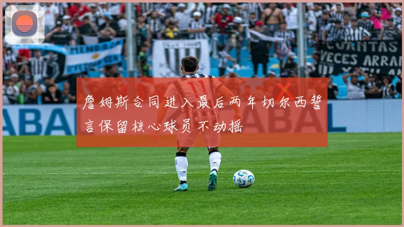 詹姆斯合同进入最后两年切尔西誓言保留核心球员不动摇