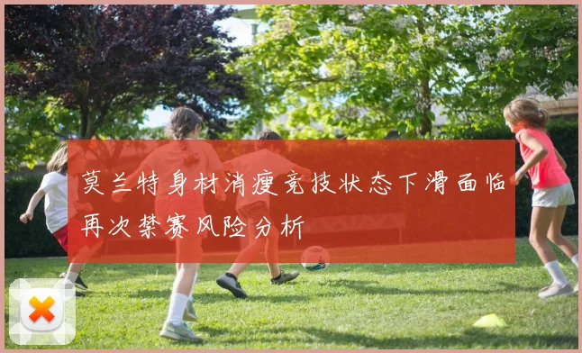 莫兰特身材消瘦竞技状态下滑面临再次禁赛风险分析