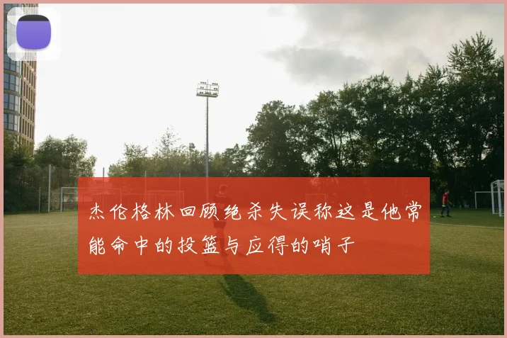 杰伦格林回顾绝杀失误称这是他常能命中的投篮与应得的哨子