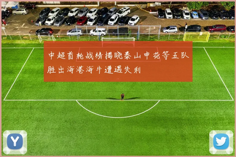 中超首轮战绩揭晓泰山申花等五队胜出海港海牛遭遇失利