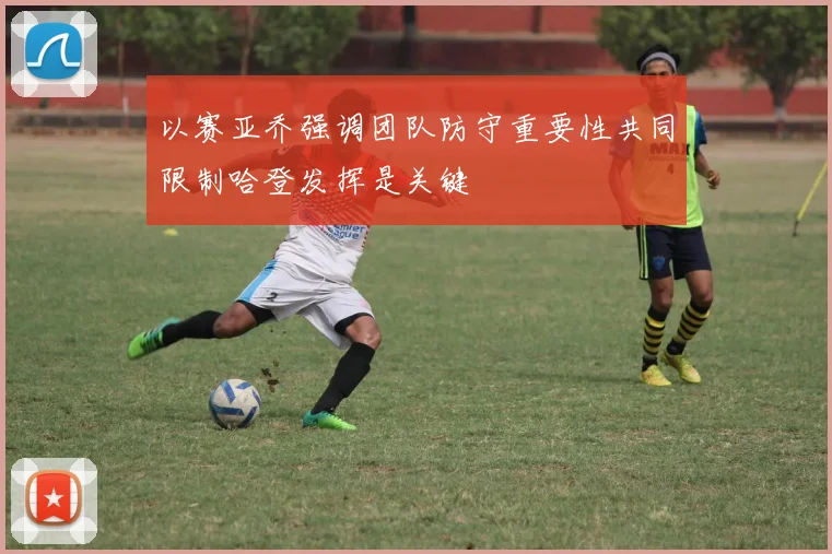以赛亚乔强调团队防守重要性共同限制哈登发挥是关键