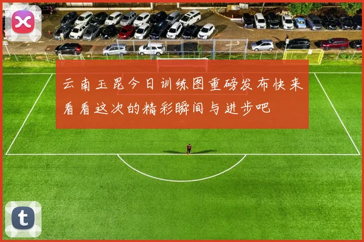 云南玉昆今日训练图重磅发布快来看看这次的精彩瞬间与进步吧