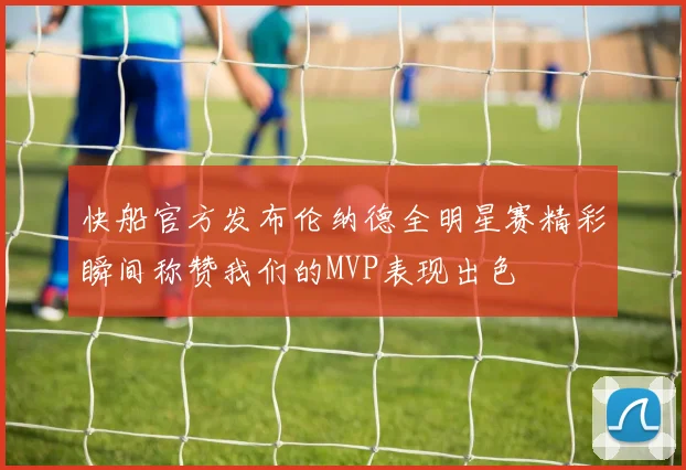 快船官方发布伦纳德全明星赛精彩瞬间称赞我们的MVP表现出色