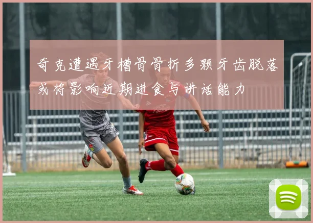 奇克遭遇牙槽骨骨折多颗牙齿脱落或将影响近期进食与讲话能力