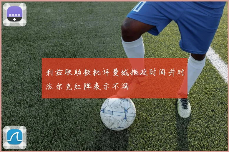 利兹联助教批评曼城拖延时间并对法尔克红牌表示不满