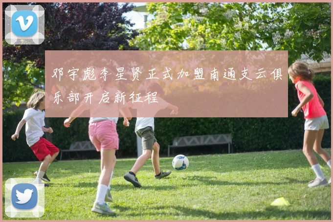 邓宇彪李星贤正式加盟南通支云俱乐部开启新征程