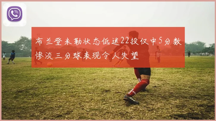 布兰登米勒状态低迷22投仅中5分数惨淡三分球表现令人失望