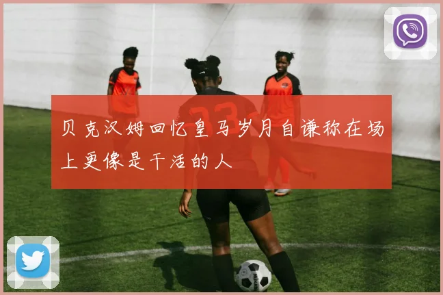 贝克汉姆回忆皇马岁月自谦称在场上更像是干活的人