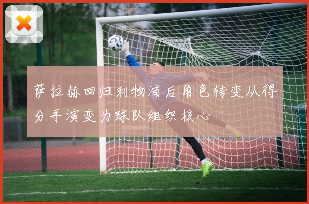 萨拉赫回归利物浦后角色转变从得分手演变为球队组织核心